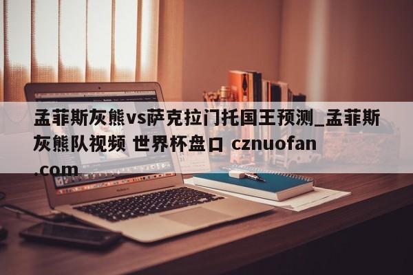 孟菲斯灰熊vs萨克拉门托国王预测_孟菲斯灰熊队视频 世界杯盘口 cznuofan.com