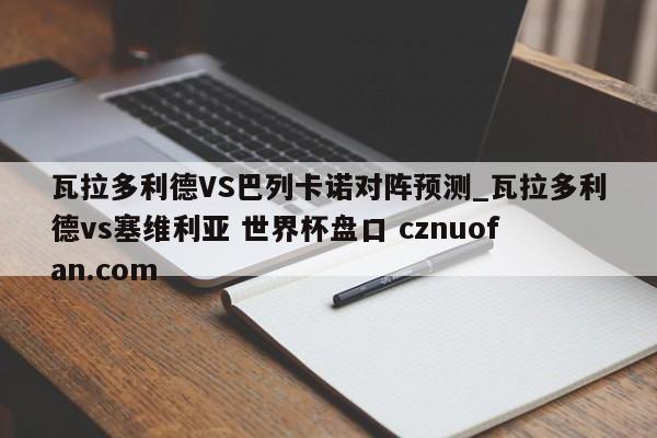 瓦拉多利德VS巴列卡诺对阵预测_瓦拉多利德vs塞维利亚 世界杯盘口 cznuofan.com