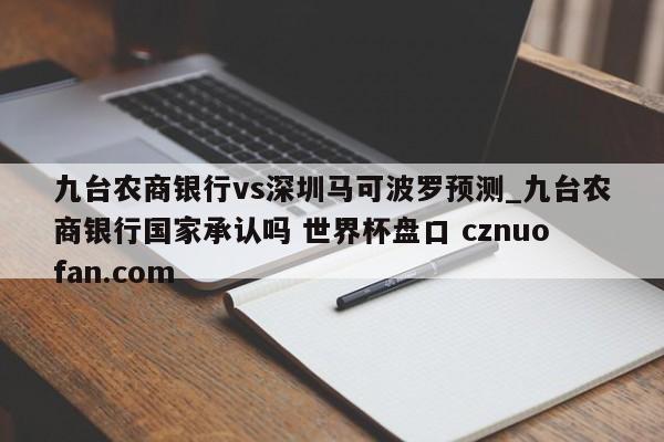 九台农商银行vs深圳马可波罗预测_九台农商银行国家承认吗 世界杯盘口 cznuofan.com