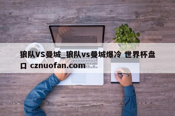 狼队VS曼城_狼队vs曼城爆冷 世界杯盘口 cznuofan.com