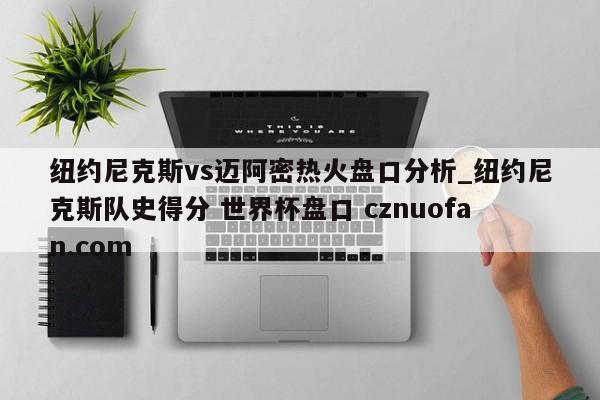 纽约尼克斯vs迈阿密热火盘口分析_纽约尼克斯队史得分 世界杯盘口 cznuofan.com
