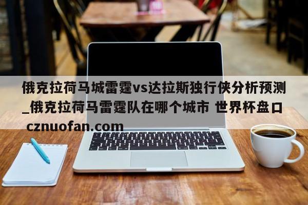 俄克拉荷马城雷霆vs达拉斯独行侠分析预测_俄克拉荷马雷霆队在哪个城市 世界杯盘口 cznuofan.com