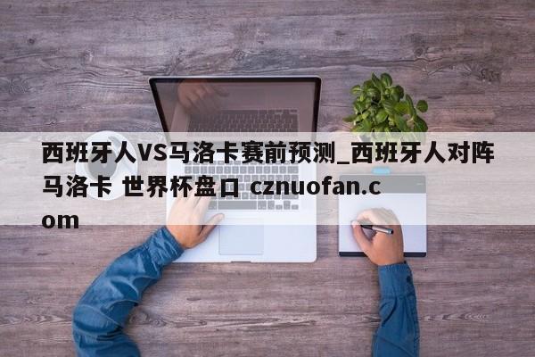 西班牙人VS马洛卡赛前预测_西班牙人对阵马洛卡 世界杯盘口 cznuofan.com