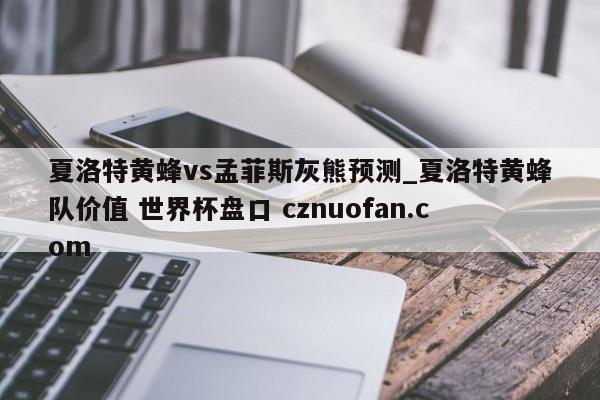 夏洛特黄蜂vs孟菲斯灰熊预测_夏洛特黄蜂队价值 世界杯盘口 cznuofan.com
