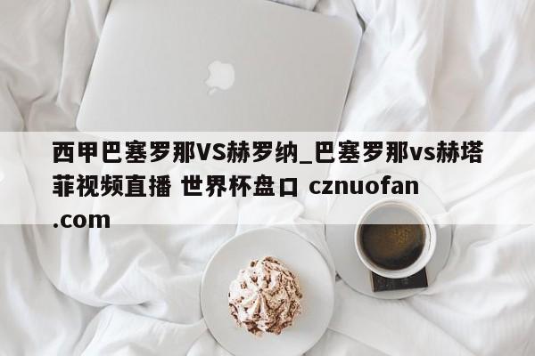 西甲巴塞罗那VS赫罗纳_巴塞罗那vs赫塔菲视频直播 世界杯盘口 cznuofan.com