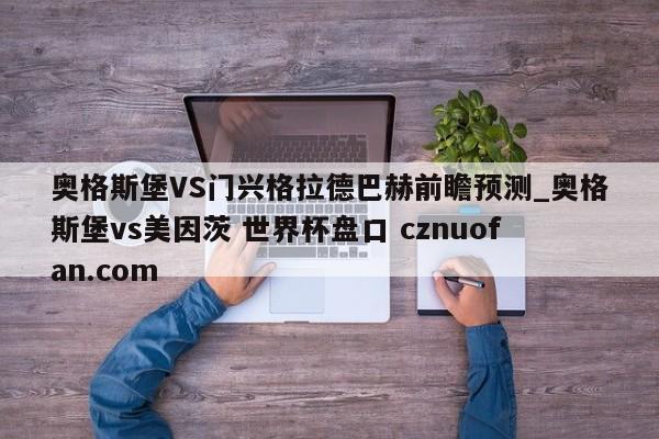 奥格斯堡VS门兴格拉德巴赫前瞻预测_奥格斯堡vs美因茨 世界杯盘口 cznuofan.com