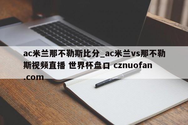 ac米兰那不勒斯比分_ac米兰vs那不勒斯视频直播 世界杯盘口 cznuofan.com