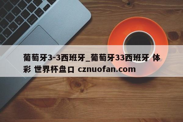 葡萄牙3-3西班牙_葡萄牙33西班牙 体彩 世界杯盘口 cznuofan.com