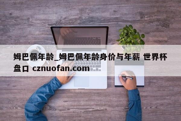 姆巴佩年龄_姆巴佩年龄身价与年薪 世界杯盘口 cznuofan.com