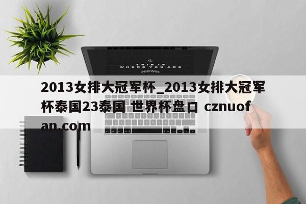 2013女排大冠军杯_2013女排大冠军杯泰国23泰国 世界杯盘口 cznuofan.com