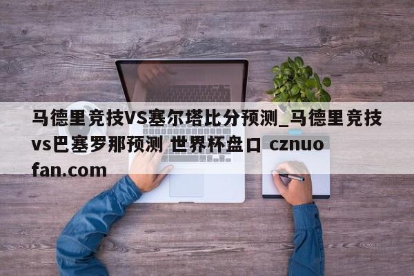 马德里竞技VS塞尔塔比分预测_马德里竞技vs巴塞罗那预测 世界杯盘口 cznuofan.com