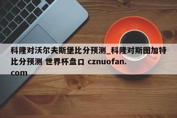 科隆对沃尔夫斯堡比分预测_科隆对斯图加特比分预测 世界杯盘口 cznuofan.com