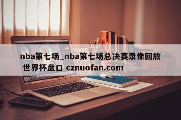 nba第七场_nba第七场总决赛录像回放 世界杯盘口 cznuofan.com