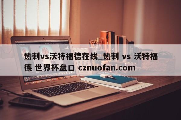 热刺vs沃特福德在线_热刺 vs 沃特福德 世界杯盘口 cznuofan.com