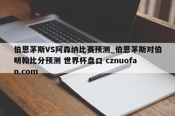 伯恩茅斯VS阿森纳比赛预测_伯恩茅斯对伯明翰比分预测 世界杯盘口 cznuofan.com