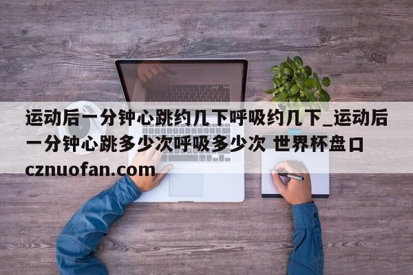运动后一分钟心跳约几下呼吸约几下_运动后一分钟心跳多少次呼吸多少次 世界杯盘口 cznuofan.com