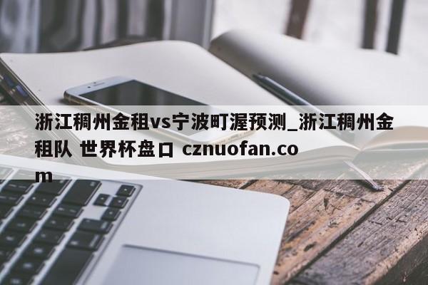 浙江稠州金租vs宁波町渥预测_浙江稠州金租队 世界杯盘口 cznuofan.com