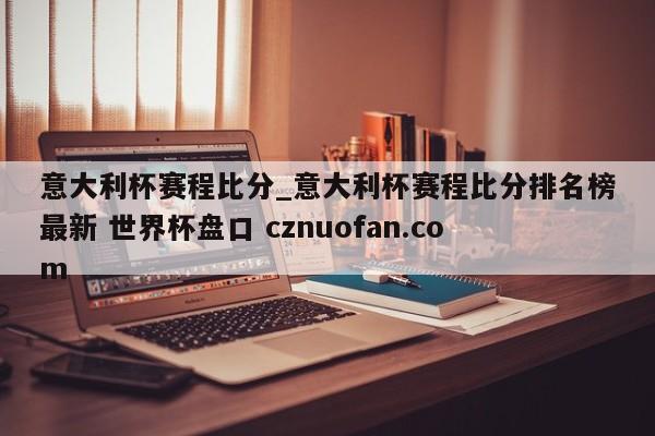 意大利杯赛程比分_意大利杯赛程比分排名榜最新 世界杯盘口 cznuofan.com