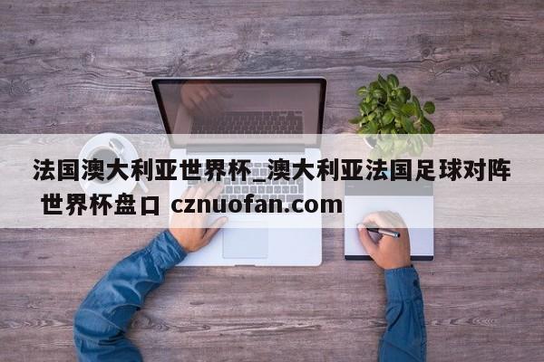 法国澳大利亚世界杯_澳大利亚法国足球对阵 世界杯盘口 cznuofan.com
