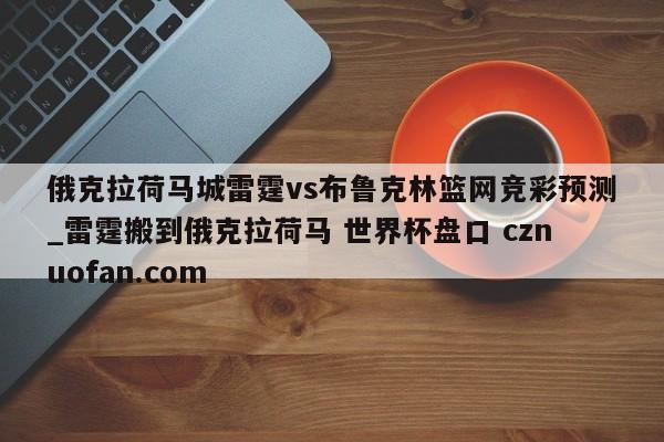 俄克拉荷马城雷霆vs布鲁克林篮网竞彩预测_雷霆搬到俄克拉荷马 世界杯盘口 cznuofan.com