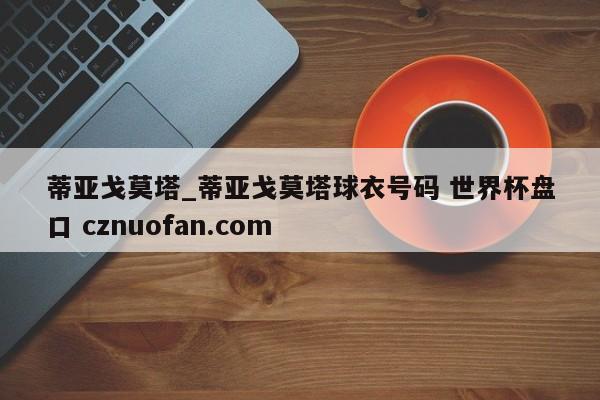 蒂亚戈莫塔_蒂亚戈莫塔球衣号码 世界杯盘口 cznuofan.com
