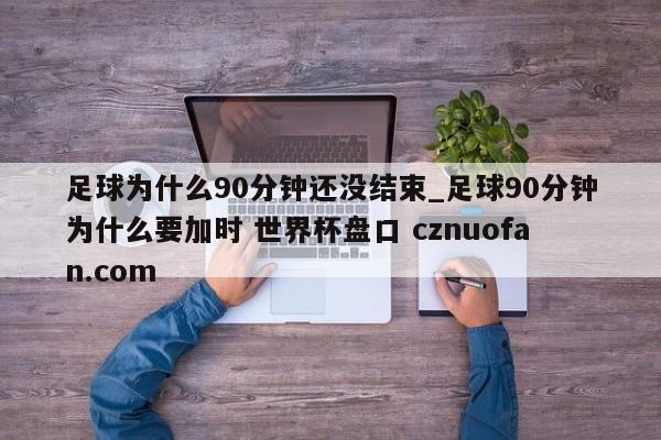 足球为什么90分钟还没结束_足球90分钟为什么要加时 世界杯盘口 cznuofan.com