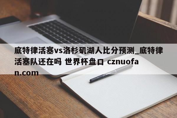 底特律活塞vs洛杉矶湖人比分预测_底特律活塞队还在吗 世界杯盘口 cznuofan.com