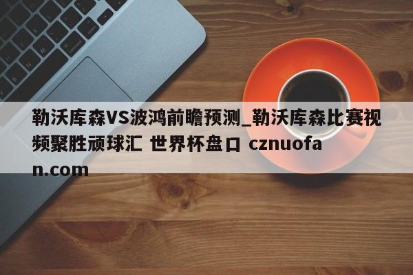 勒沃库森VS波鸿前瞻预测_勒沃库森比赛视频聚胜顽球汇 世界杯盘口 cznuofan.com