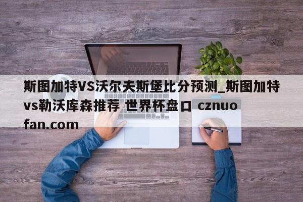 斯图加特VS沃尔夫斯堡比分预测_斯图加特vs勒沃库森推荐 世界杯盘口 cznuofan.com