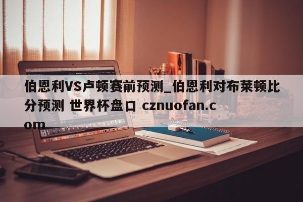 伯恩利VS卢顿赛前预测_伯恩利对布莱顿比分预测 世界杯盘口 cznuofan.com