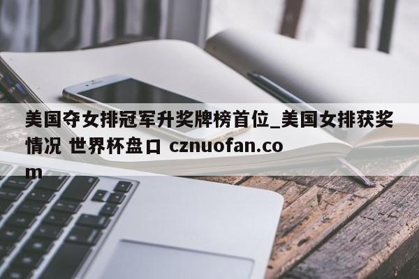 美国夺女排冠军升奖牌榜首位_美国女排获奖情况 世界杯盘口 cznuofan.com