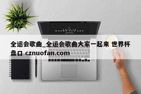 全运会歌曲_全运会歌曲大家一起来 世界杯盘口 cznuofan.com