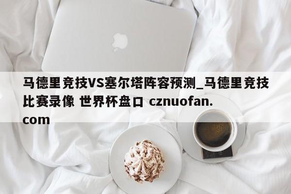 马德里竞技VS塞尔塔阵容预测_马德里竞技比赛录像 世界杯盘口 cznuofan.com