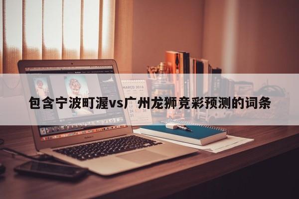 包含宁波町渥vs广州龙狮竞彩预测的词条