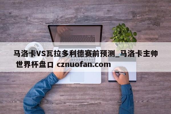 马洛卡VS瓦拉多利德赛前预测_马洛卡主帅 世界杯盘口 cznuofan.com