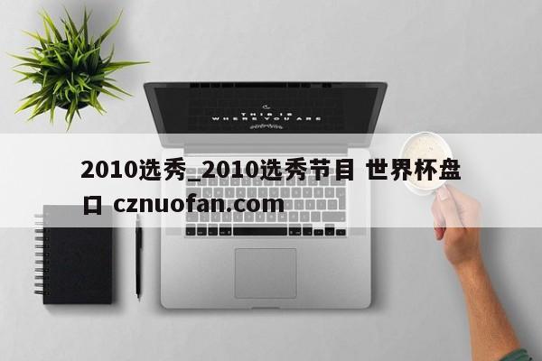 2010选秀_2010选秀节目 世界杯盘口 cznuofan.com