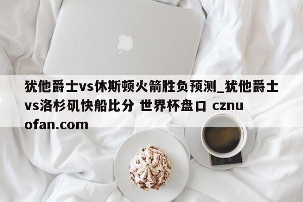 犹他爵士vs休斯顿火箭胜负预测_犹他爵士vs洛杉矶快船比分 世界杯盘口 cznuofan.com
