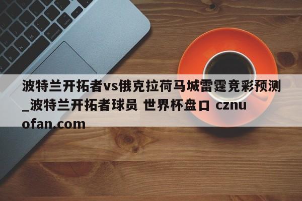 波特兰开拓者vs俄克拉荷马城雷霆竞彩预测_波特兰开拓者球员 世界杯盘口 cznuofan.com