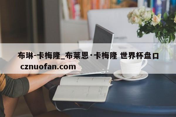 布琳-卡梅隆_布莱恩·卡梅隆 世界杯盘口 cznuofan.com