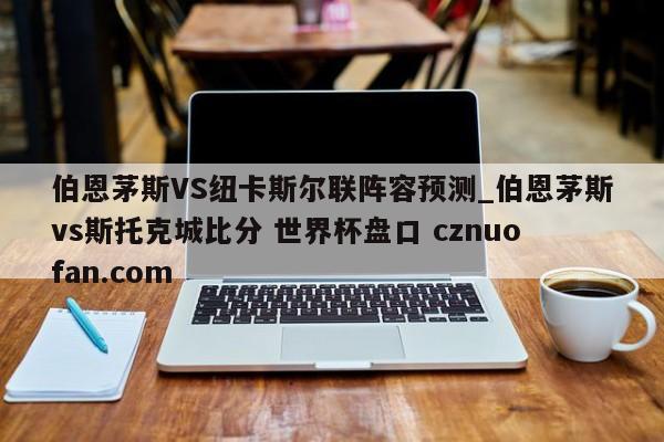 伯恩茅斯VS纽卡斯尔联阵容预测_伯恩茅斯vs斯托克城比分 世界杯盘口 cznuofan.com