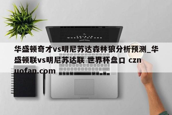 华盛顿奇才vs明尼苏达森林狼分析预测_华盛顿联vs明尼苏达联 世界杯盘口 cznuofan.com