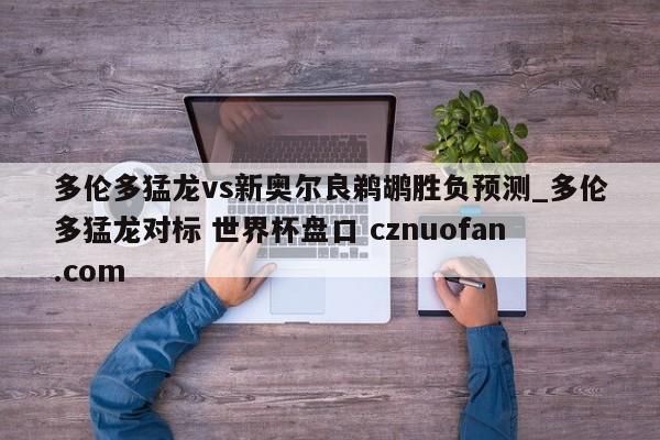 多伦多猛龙vs新奥尔良鹈鹕胜负预测_多伦多猛龙对标 世界杯盘口 cznuofan.com