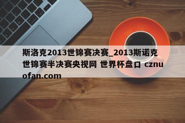 斯洛克2013世锦赛决赛_2013斯诺克世锦赛半决赛央视网 世界杯盘口 cznuofan.com
