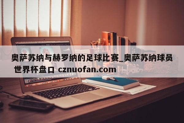 奥萨苏纳与赫罗纳的足球比赛_奥萨苏纳球员 世界杯盘口 cznuofan.com