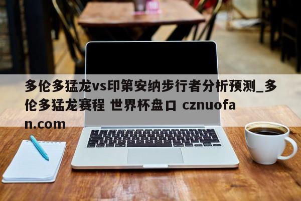 多伦多猛龙vs印第安纳步行者分析预测_多伦多猛龙赛程 世界杯盘口 cznuofan.com