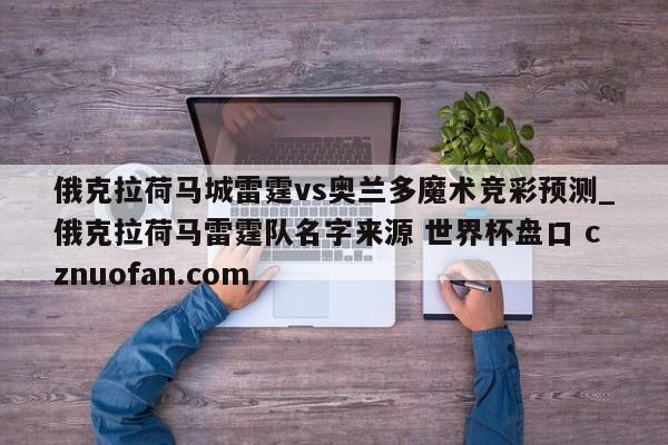 俄克拉荷马城雷霆vs奥兰多魔术竞彩预测_俄克拉荷马雷霆队名字来源 世界杯盘口 cznuofan.com