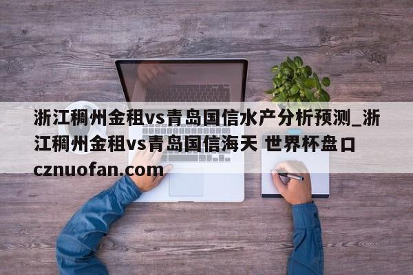 浙江稠州金租vs青岛国信水产分析预测_浙江稠州金租vs青岛国信海天 世界杯盘口 cznuofan.com