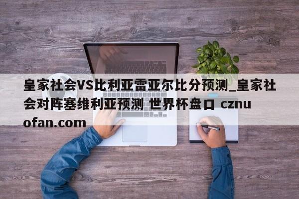 皇家社会VS比利亚雷亚尔比分预测_皇家社会对阵塞维利亚预测 世界杯盘口 cznuofan.com