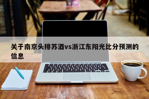 关于南京头排苏酒vs浙江东阳光比分预测的信息