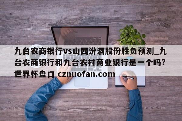 九台农商银行vs山西汾酒股份胜负预测_九台农商银行和九台农村商业银行是一个吗? 世界杯盘口 cznuofan.com